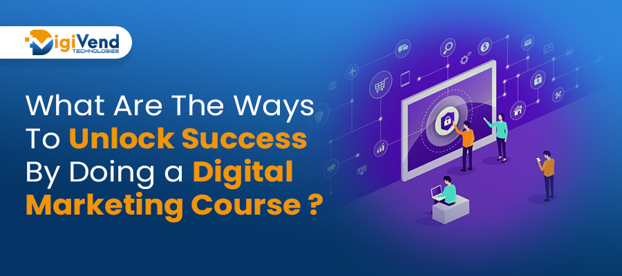 What Are The Ways To Unlock Success By Doing a Digital Marketing Course ?