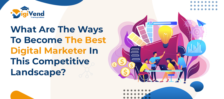 What Are The Ways To Become The Best Digital Marketer In This Competitive Landscape?